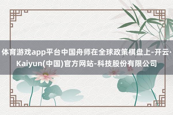 体育游戏app平台中国舟师在全球政策棋盘上-开云·Kaiyun(中国)官方网站-科技股份有限公司