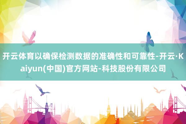 开云体育以确保检测数据的准确性和可靠性-开云·Kaiyun(中国)官方网站-科技股份有限公司