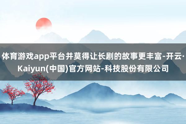 体育游戏app平台并莫得让长剧的故事更丰富-开云·Kaiyun(中国)官方网站-科技股份有限公司