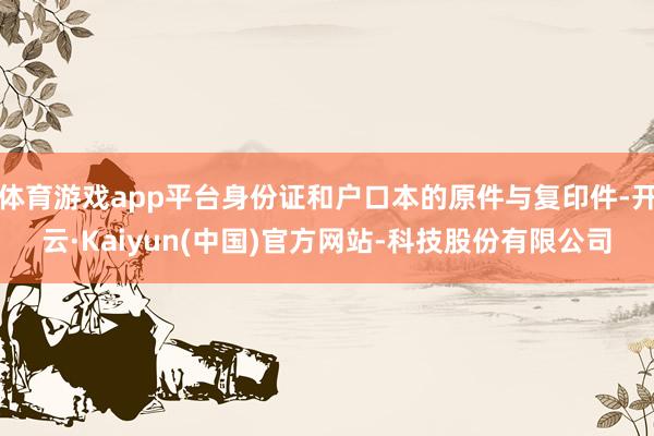 体育游戏app平台身份证和户口本的原件与复印件-开云·Kaiyun(中国)官方网站-科技股份有限公司