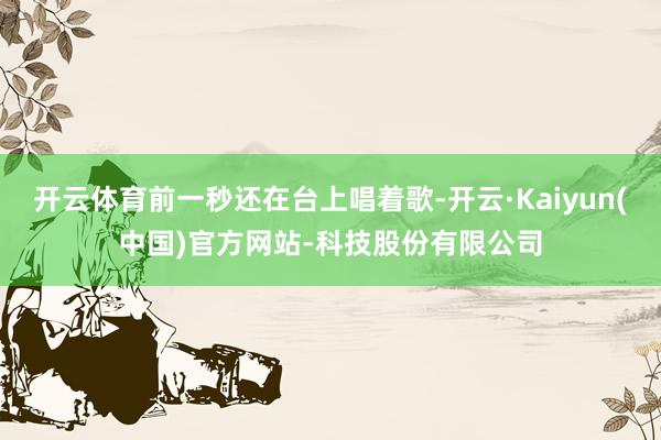 开云体育前一秒还在台上唱着歌-开云·Kaiyun(中国)官方网站-科技股份有限公司