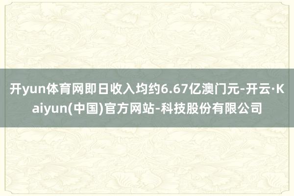 开yun体育网即日收入均约6.67亿澳门元-开云·Kaiyun(中国)官方网站-科技股份有限公司