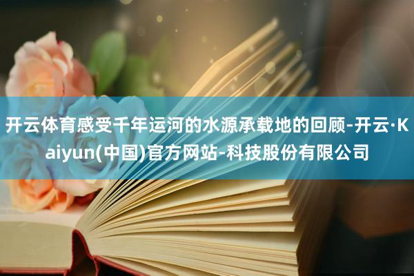 开云体育感受千年运河的水源承载地的回顾-开云·Kaiyun(中国)官方网站-科技股份有限公司