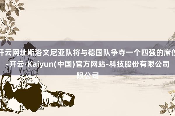 开云网址斯洛文尼亚队将与德国队争夺一个四强的席位-开云·Kaiyun(中国)官方网站-科技股份有限公司