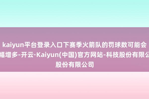 kaiyun平台登录入口下赛季火箭队的罚球数可能会大幅增多-开云·Kaiyun(中国)官方网站-科技股份有限公司