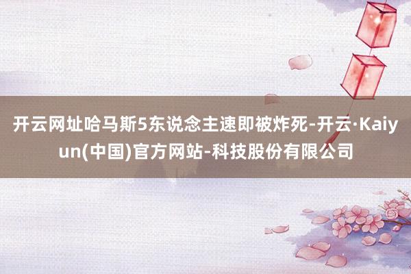 开云网址哈马斯5东说念主速即被炸死-开云·Kaiyun(中国)官方网站-科技股份有限公司