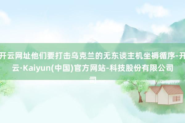 开云网址他们要打击乌克兰的无东谈主机坐褥循序-开云·Kaiyun(中国)官方网站-科技股份有限公司