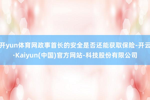 开yun体育网政事首长的安全是否还能获取保险-开云·Kaiyun(中国)官方网站-科技股份有限公司