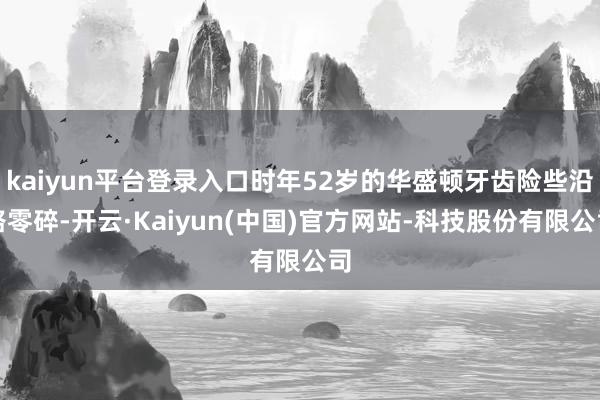 kaiyun平台登录入口时年52岁的华盛顿牙齿险些沿路零碎-开云·Kaiyun(中国)官方网站-科技股份有限公司