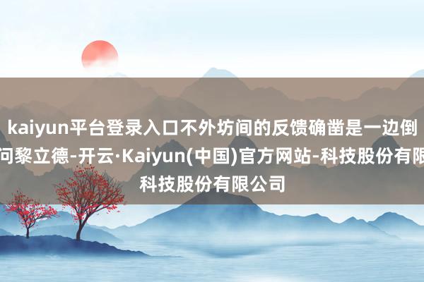 kaiyun平台登录入口不外坊间的反馈确凿是一边倒的责问黎立德-开云·Kaiyun(中国)官方网站-科技股份有限公司