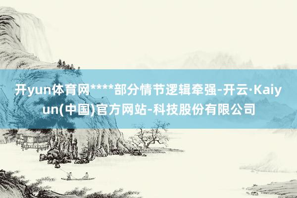开yun体育网****部分情节逻辑牵强-开云·Kaiyun(中国)官方网站-科技股份有限公司
