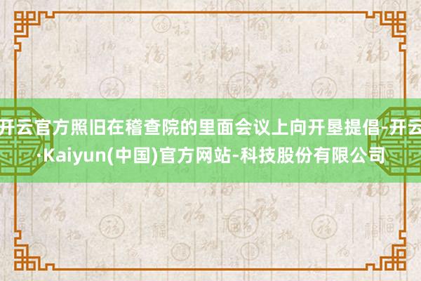 开云官方照旧在稽查院的里面会议上向开垦提倡-开云·Kaiyun(中国)官方网站-科技股份有限公司
