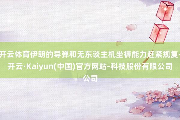 开云体育伊朗的导弹和无东谈主机坐褥能力赶紧规复-开云·Kaiyun(中国)官方网站-科技股份有限公司