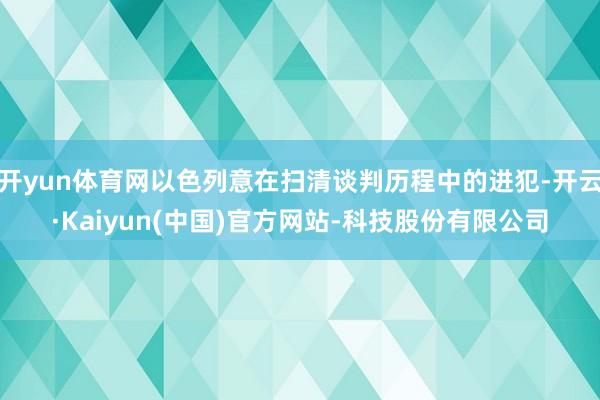 开yun体育网以色列意在扫清谈判历程中的进犯-开云·Kaiyun(中国)官方网站-科技股份有限公司
