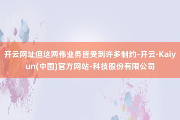 开云网址但这两伟业务皆受到许多制约-开云·Kaiyun(中国)官方网站-科技股份有限公司