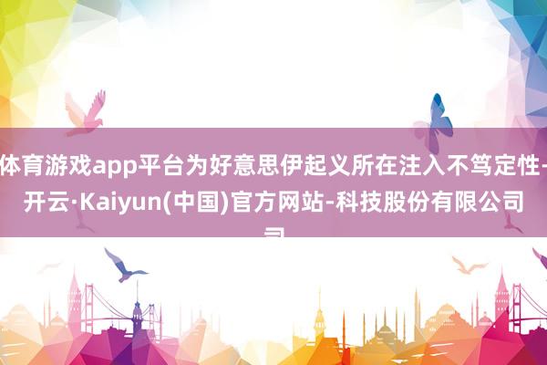 体育游戏app平台为好意思伊起义所在注入不笃定性-开云·Kaiyun(中国)官方网站-科技股份有限公司