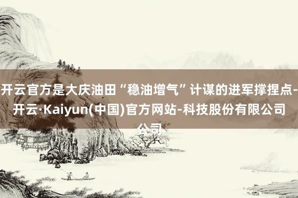 开云官方是大庆油田“稳油增气”计谋的进军撑捏点-开云·Kaiyun(中国)官方网站-科技股份有限公司