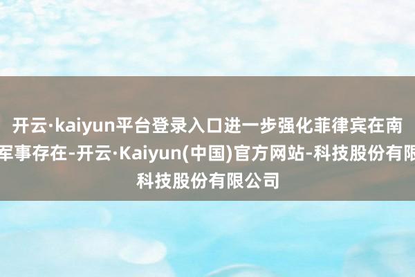 开云·kaiyun平台登录入口进一步强化菲律宾在南海的军事存在-开云·Kaiyun(中国)官方网站-科技股份有限公司