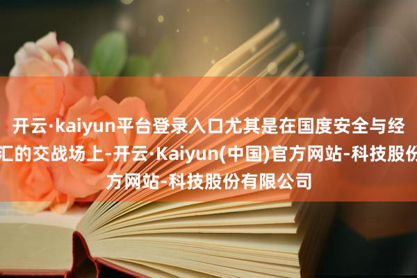 开云·kaiyun平台登录入口尤其是在国度安全与经济利益交汇的交战场上-开云·Kaiyun(中国)官方网站-科技股份有限公司