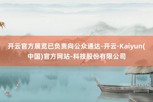 开云官方展览已负责向公众通达-开云·Kaiyun(中国)官方网站-科技股份有限公司
