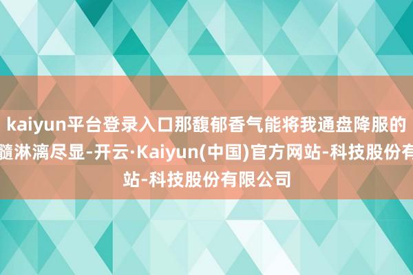 kaiyun平台登录入口那馥郁香气能将我通盘降服的立场精髓淋漓尽显-开云·Kaiyun(中国)官方网站-科技股份有限公司