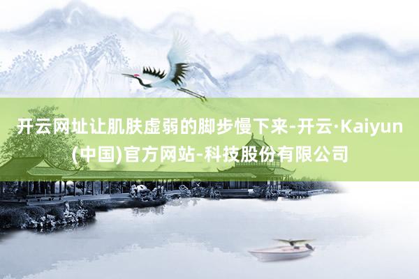 开云网址让肌肤虚弱的脚步慢下来-开云·Kaiyun(中国)官方网站-科技股份有限公司