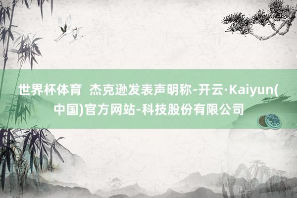 世界杯体育  杰克逊发表声明称-开云·Kaiyun(中国)官方网站-科技股份有限公司