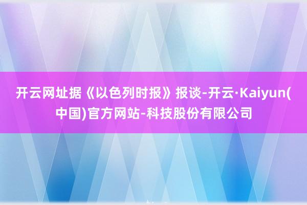 开云网址据《以色列时报》报谈-开云·Kaiyun(中国)官方网站-科技股份有限公司