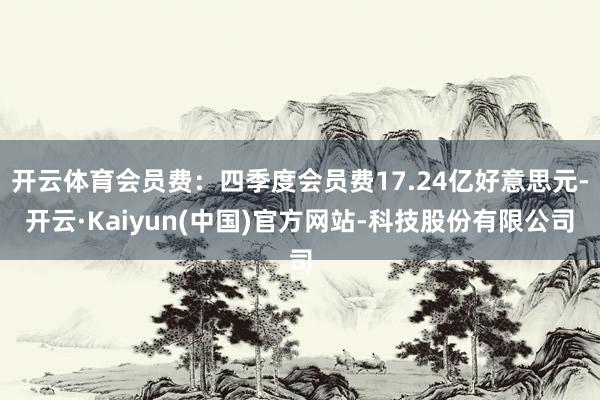 开云体育会员费：四季度会员费17.24亿好意思元-开云·Kaiyun(中国)官方网站-科技股份有限公司