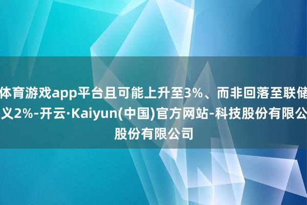 体育游戏app平台且可能上升至3%、而非回落至联储主义2%-开云·Kaiyun(中国)官方网站-科技股份有限公司