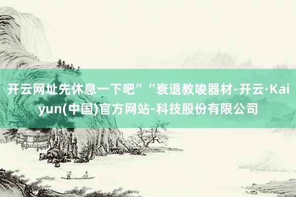 开云网址先休息一下吧”“衰退教唆器材-开云·Kaiyun(中国)官方网站-科技股份有限公司