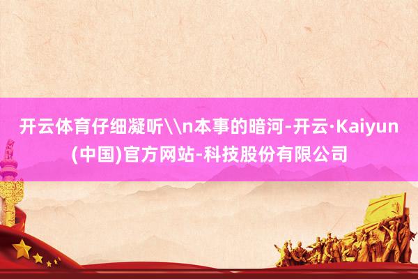 开云体育仔细凝听\n本事的暗河-开云·Kaiyun(中国)官方网站-科技股份有限公司
