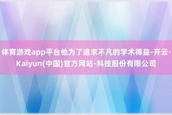 体育游戏app平台他为了追求不凡的学术得益-开云·Kaiyun(中国)官方网站-科技股份有限公司