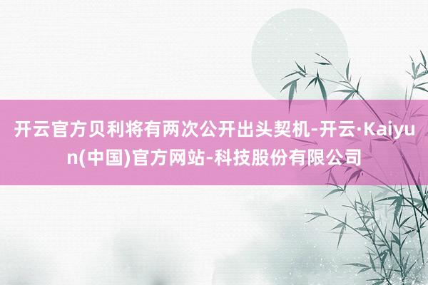 开云官方贝利将有两次公开出头契机-开云·Kaiyun(中国)官方网站-科技股份有限公司