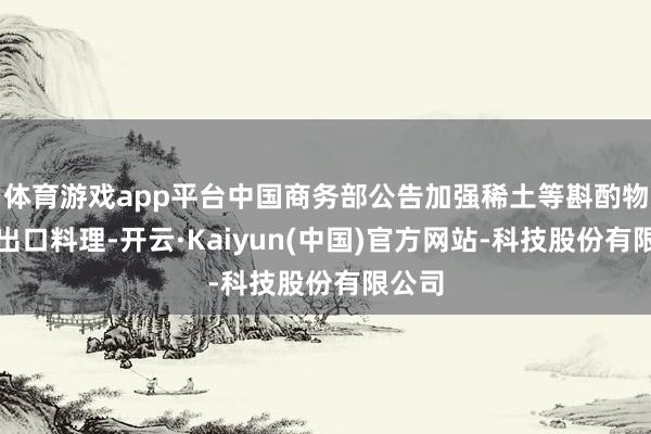 体育游戏app平台中国商务部公告加强稀土等斟酌物项的出口料理-开云·Kaiyun(中国)官方网站-科技股份有限公司