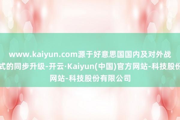 www.kaiyun.com源于好意思国国内及对外战术焦灼形式的同步升级-开云·Kaiyun(中国)官方网站-科技股份有限公司