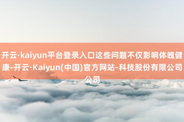 开云·kaiyun平台登录入口这些问题不仅影响体魄健康-开云·Kaiyun(中国)官方网站-科技股份有限公司