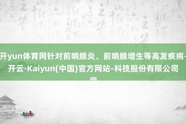 开yun体育网针对前哨腺炎、前哨腺增生等高发疾病-开云·Kaiyun(中国)官方网站-科技股份有限公司