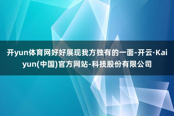 开yun体育网好好展现我方独有的一面-开云·Kaiyun(中国)官方网站-科技股份有限公司