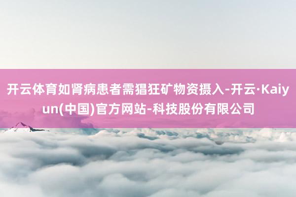 开云体育如肾病患者需猖狂矿物资摄入-开云·Kaiyun(中国)官方网站-科技股份有限公司