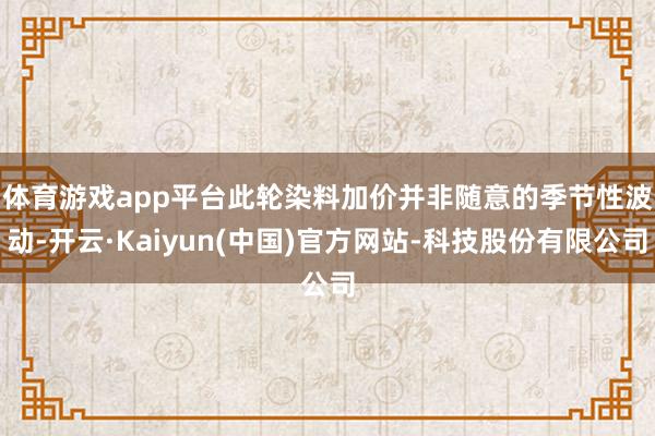 体育游戏app平台　　此轮染料加价并非随意的季节性波动-开云·Kaiyun(中国)官方网站-科技股份有限公司