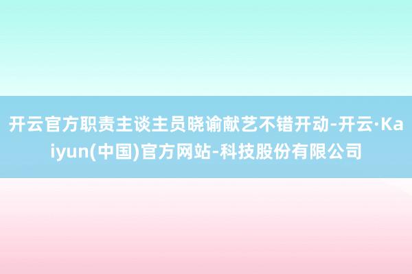 开云官方职责主谈主员晓谕献艺不错开动-开云·Kaiyun(中国)官方网站-科技股份有限公司