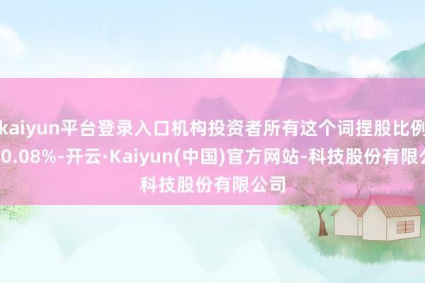 kaiyun平台登录入口机构投资者所有这个词捏股比例达20.08%-开云·Kaiyun(中国)官方网站-科技股份有限公司