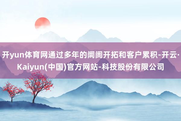 开yun体育网通过多年的阛阓开拓和客户累积-开云·Kaiyun(中国)官方网站-科技股份有限公司