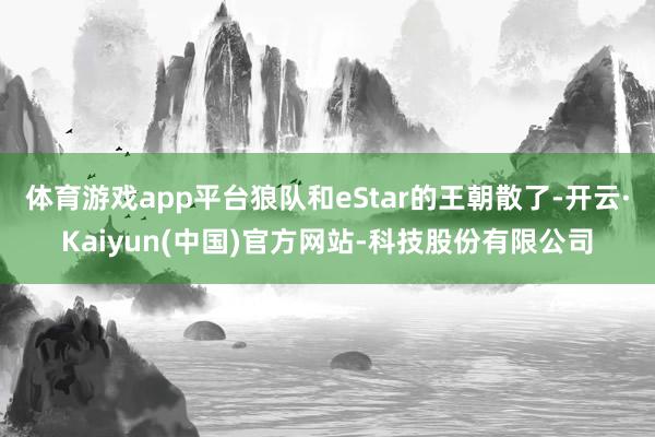 体育游戏app平台狼队和eStar的王朝散了-开云·Kaiyun(中国)官方网站-科技股份有限公司