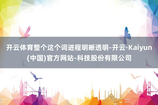 开云体育整个这个词进程明晰透明-开云·Kaiyun(中国)官方网站-科技股份有限公司