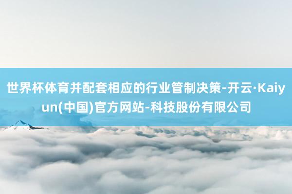 世界杯体育并配套相应的行业管制决策-开云·Kaiyun(中国)官方网站-科技股份有限公司