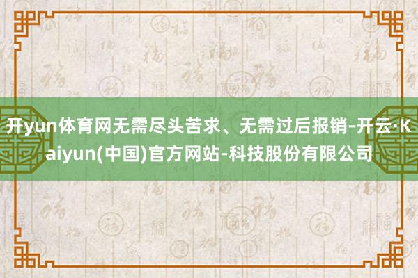 开yun体育网无需尽头苦求、无需过后报销-开云·Kaiyun(中国)官方网站-科技股份有限公司