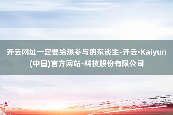 开云网址一定要给想参与的东谈主-开云·Kaiyun(中国)官方网站-科技股份有限公司