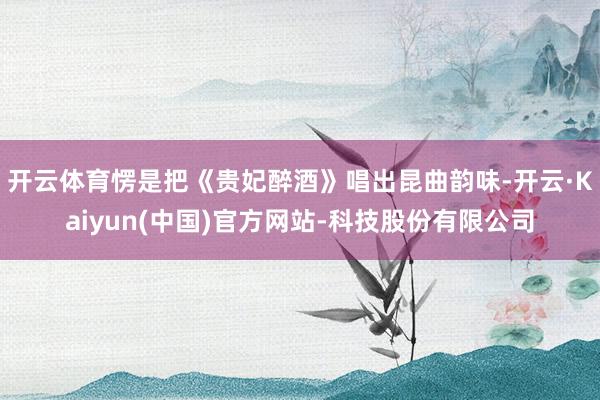 开云体育愣是把《贵妃醉酒》唱出昆曲韵味-开云·Kaiyun(中国)官方网站-科技股份有限公司